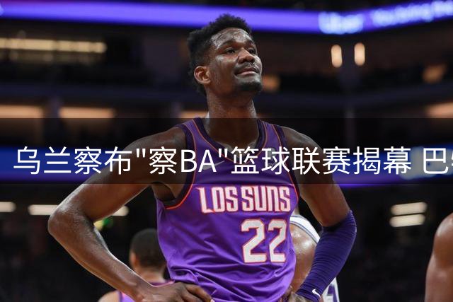 乌兰察布"察BA"篮球联赛揭幕 巴特尔亲临开球助阵