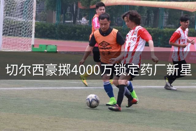 切尔西豪掷4000万锁定药厂新星 阿隆索钦点爱徒加盟在即