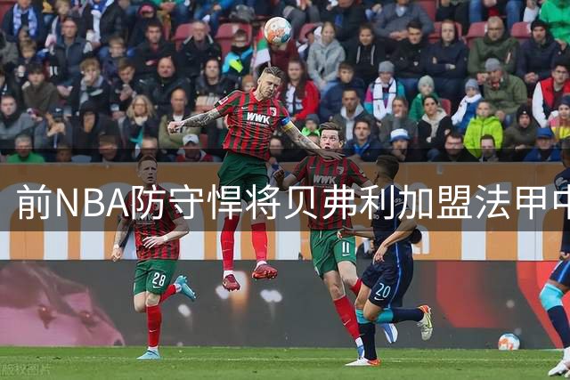 前NBA防守悍将贝弗利加盟法甲中下游球队