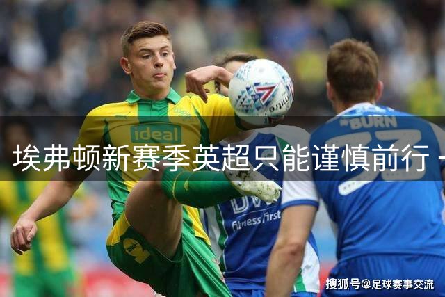 埃弗顿新赛季英超只能谨慎前行 一飞冲天的奢望为什么无法实现