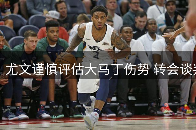 尤文谨慎评估大马丁伤势 转会谈判暂缓推进