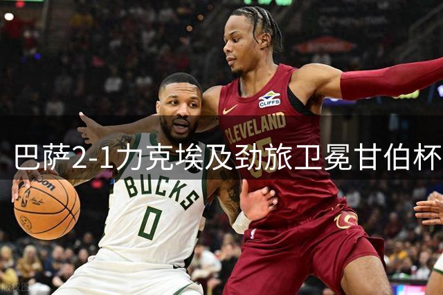 巴萨2-1力克埃及劲旅卫冕甘伯杯 新援首秀引关注
