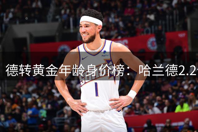 德转黄金年龄身价榜：哈兰德2.2亿欧登顶姆巴佩第二，00后新星强势崛起