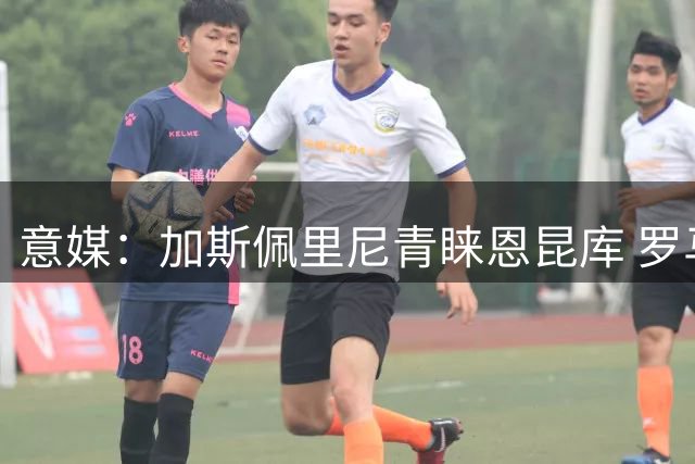 意媒：加斯佩里尼青睐恩昆库 罗马冬窗曾有意引进