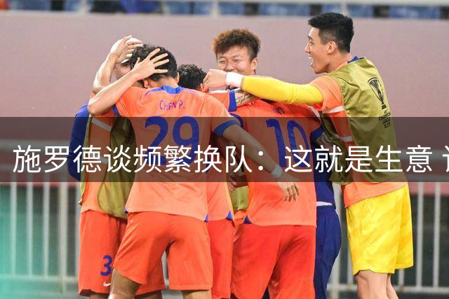 施罗德谈频繁换队：这就是生意 该拿的钱不会少 生活也一切照旧