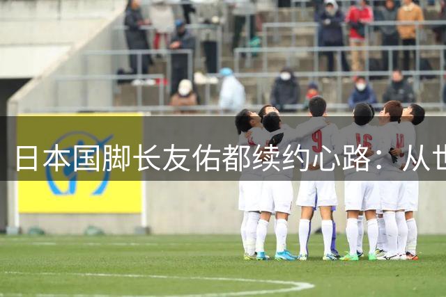 日本国脚长友佑都续约心路：从世界杯挫败到重燃东京夺冠梦