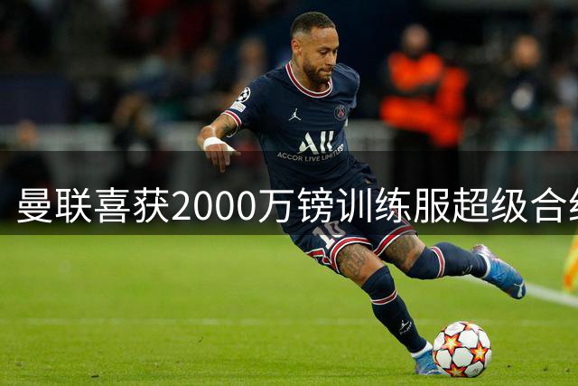曼联喜获2000万镑训练服超级合约 青训新星却无缘共享红利