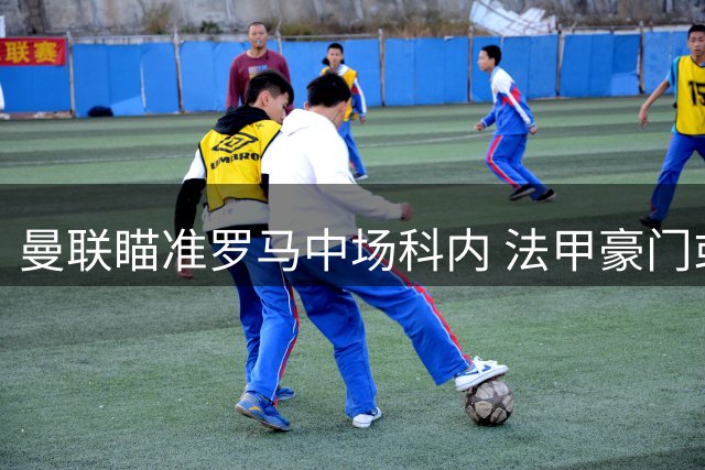 曼联瞄准罗马中场科内 法甲豪门或成转会影响者
