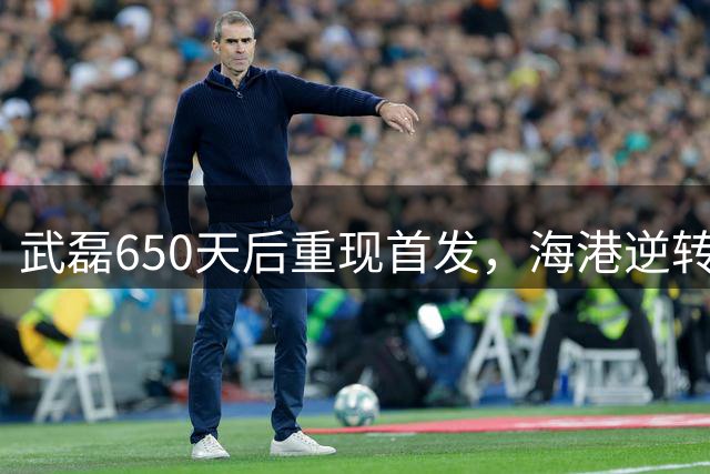 武磊650天后重现首发，海港逆转三镇3-2险胜
