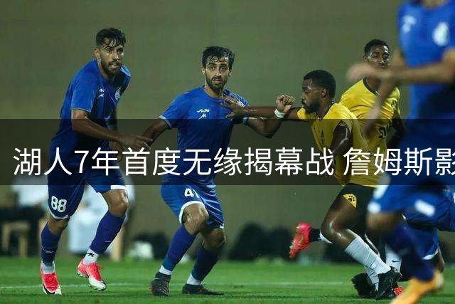 湖人7年首度无缘揭幕战 詹姆斯影响力仍难撼动