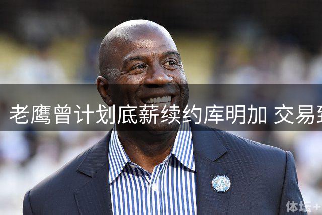 老鹰曾计划底薪续约库明加 交易致策略调整