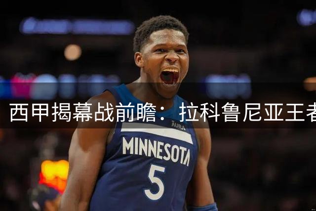 西甲揭幕战前瞻：拉科鲁尼亚王者归来迎战埃尔切