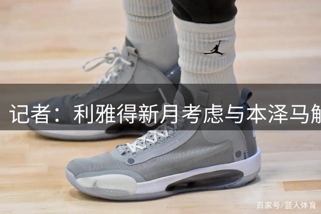记者：利雅得新月考虑与本泽马解约，前提是敲定前锋新援