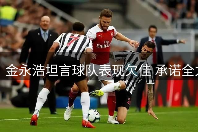 金永浩坦言球队表现欠佳 承诺全力备战后续赛事