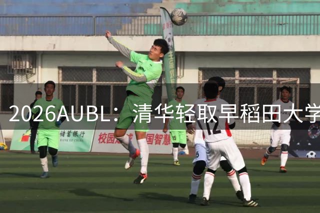 2026AUBL：清华轻取早稻田大学锁定A组第一 石奎17+9杨凯文21+17