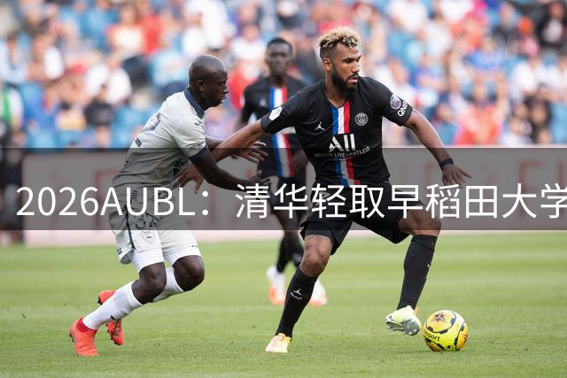 2026AUBL：清华轻取早稻田大学锁定A组第一 石奎17+9杨凯文21+17